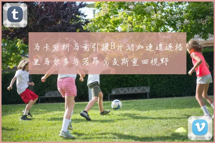 马卡分析马竞引援B计划加速追逐格里马尔多与若昂戈麦斯重回视野
