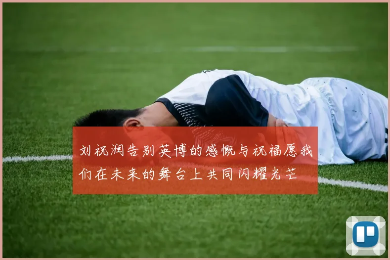 刘祝润告别英博的感慨与祝福愿我们在未来的舞台上共同闪耀光芒