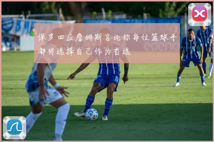 保罗回应詹姆斯言论称每位篮球手都将选择自己作为首选