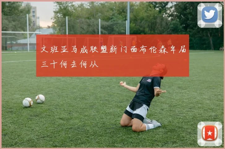 文班亚马成联盟新门面布伦森年届三十何去何从