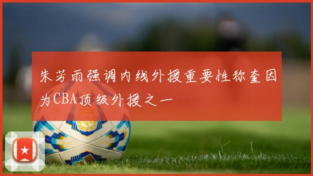 朱芳雨强调内线外援重要性称奎因为CBA顶级外援之一