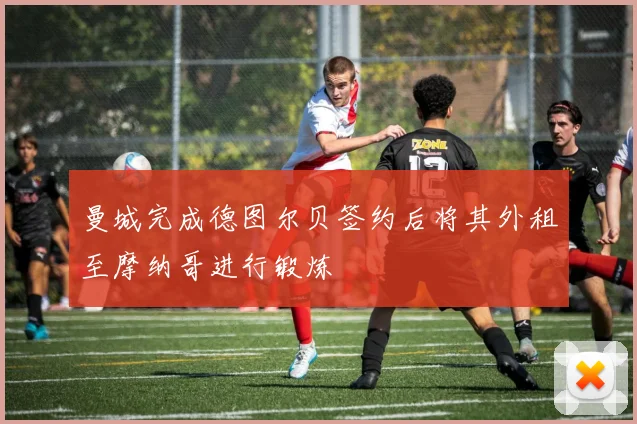 曼城完成德图尔贝签约后将其外租至摩纳哥进行锻炼