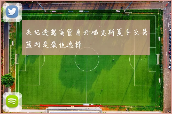 美记透露高管看好福克斯夏季交易篮网是最佳选择