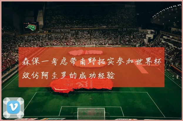 森保一考虑带南野拓实参加世界杯效仿阿圭罗的成功经验