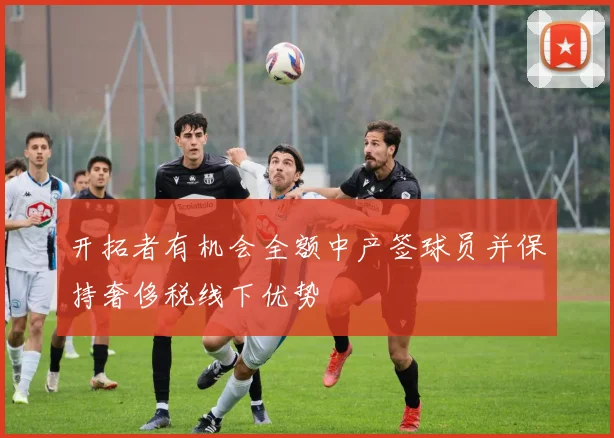 开拓者有机会全额中产签球员并保持奢侈税线下优势