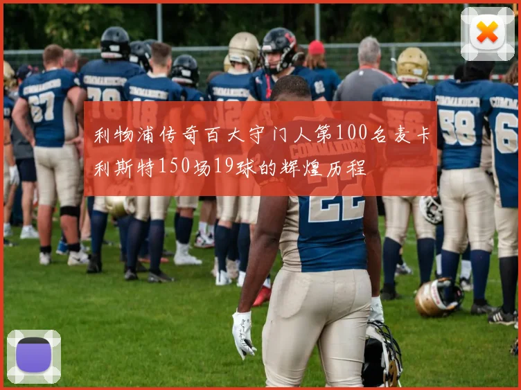 利物浦传奇百大守门人第100名麦卡利斯特150场19球的辉煌历程