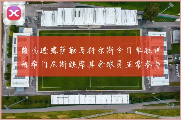 隆戈透露萨勒马科尔斯今日单独训练希门尼斯缺席其余球员正常参与训练