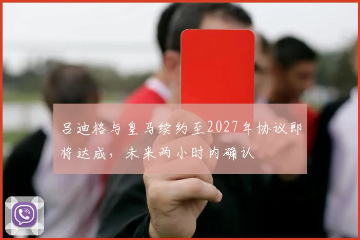 吕迪格与皇马续约至2027年协议即将达成，未来两小时内确认