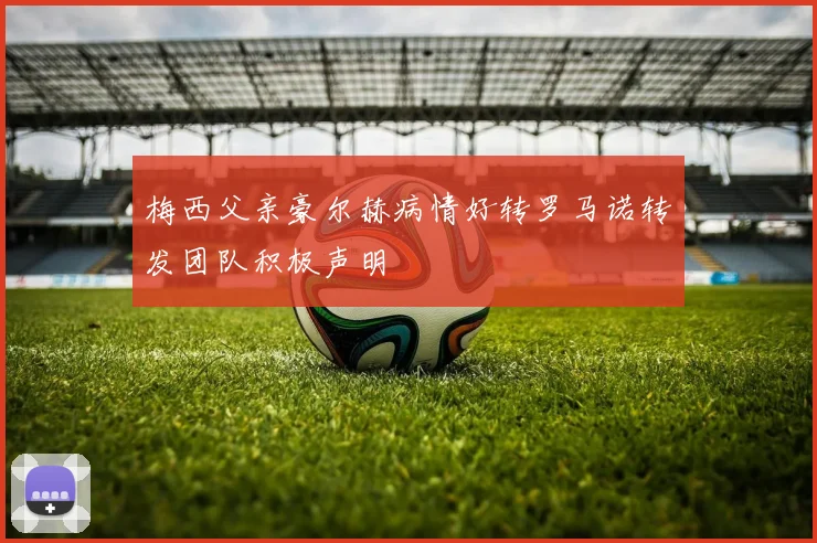 梅西父亲豪尔赫病情好转罗马诺转发团队积极声明