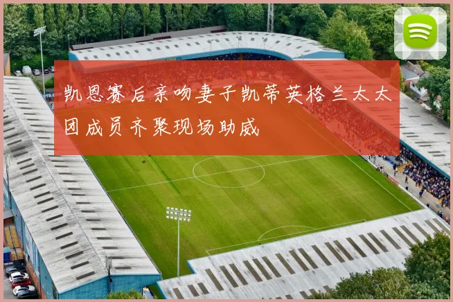 凯恩赛后亲吻妻子凯蒂英格兰太太团成员齐聚现场助威