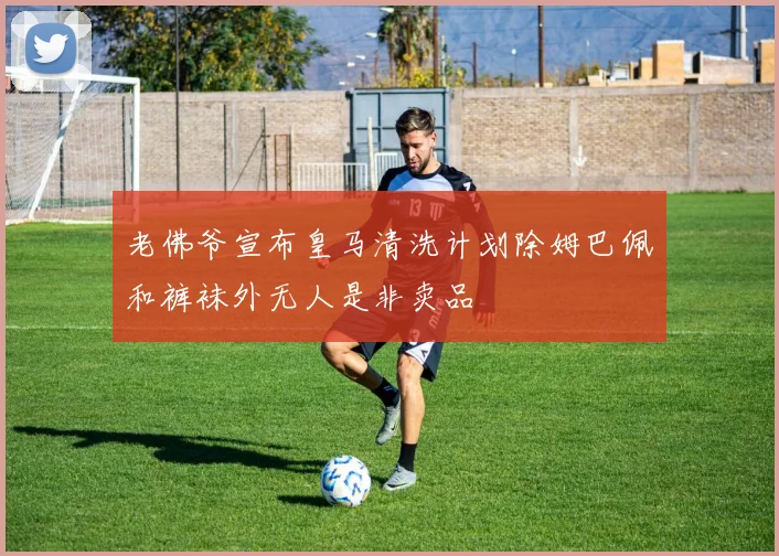 老佛爷宣布皇马清洗计划除姆巴佩和裤袜外无人是非卖品