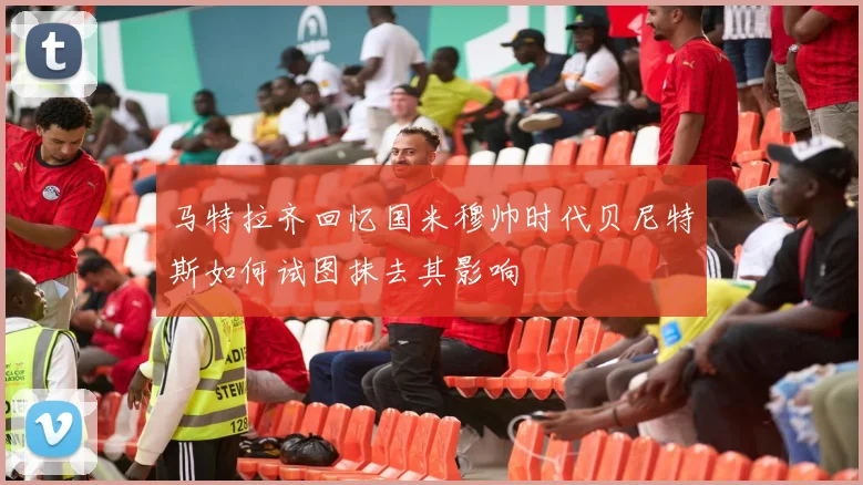 马特拉齐回忆国米穆帅时代贝尼特斯如何试图抹去其影响