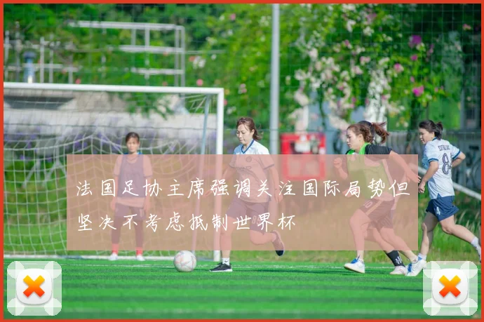 法国足协主席强调关注国际局势但坚决不考虑抵制世界杯