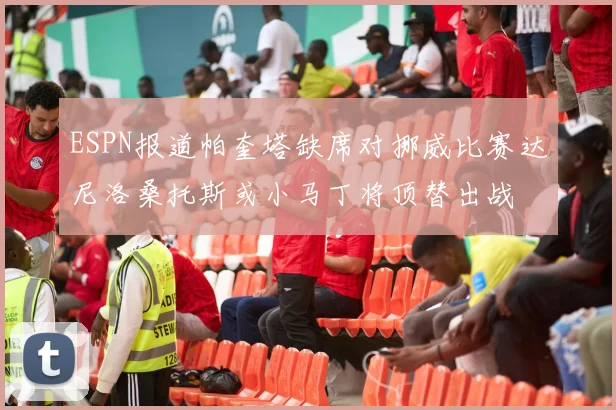 ESPN报道帕奎塔缺席对挪威比赛达尼洛桑托斯或小马丁将顶替出战