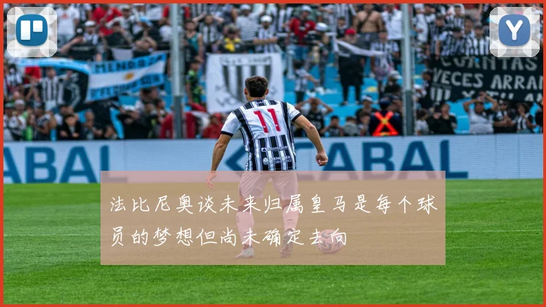 法比尼奥谈未来归属皇马是每个球员的梦想但尚未确定去向