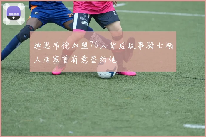 迪恩韦德加盟76人背后故事骑士湖人活塞曾有意签约他