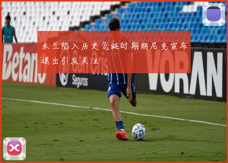 米兰陷入历史荒诞时期朗尼克宣布退出引发关注