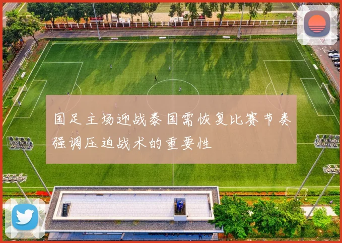 国足主场迎战泰国需恢复比赛节奏强调压迫战术的重要性
