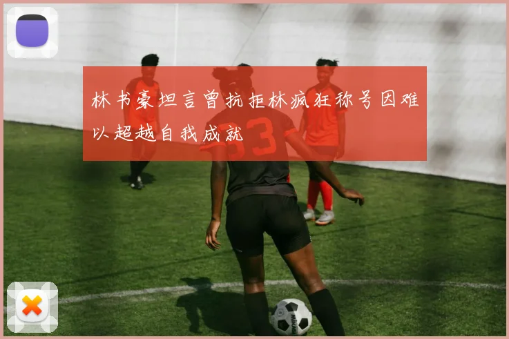 林书豪坦言曾抗拒林疯狂称号因难以超越自我成就