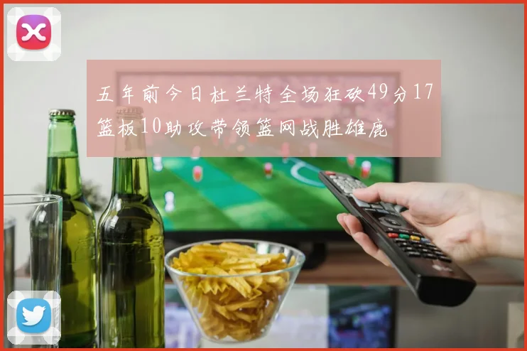 五年前今日杜兰特全场狂砍49分17篮板10助攻带领篮网战胜雄鹿