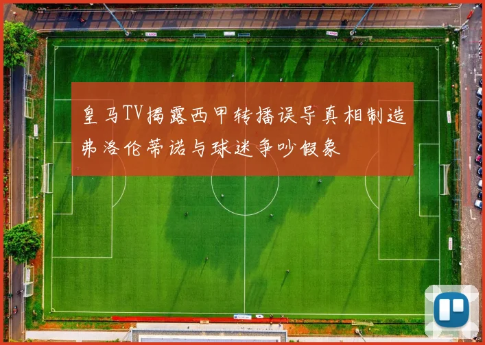 皇马TV揭露西甲转播误导真相制造弗洛伦蒂诺与球迷争吵假象