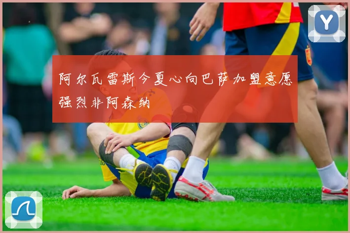 阿尔瓦雷斯今夏心向巴萨加盟意愿强烈非阿森纳