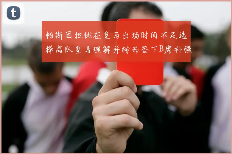 帕斯因担忧在皇马出场时间不足选择离队皇马理解并转而签下B席补强阵容