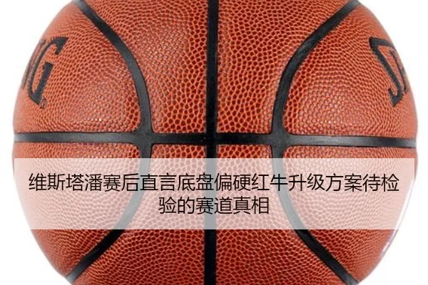 维斯塔潘赛后直言底盘偏硬红牛升级方案待检验的赛道真相（Yabo）